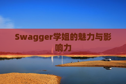 Swagger学姐的魅力与影响力 Swagger学姐的魅力与影响力