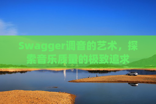 Swagger调音的艺术,探索音乐质量的极致追求
